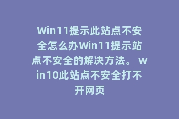 Win11提示此站点不安全怎么办Win11提示站点不安全的解决方法。 win10此站点不安全打不开网页
