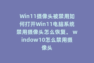 Win11摄像头被禁用如何打开Win11电脑系统禁用摄像头怎么恢复。 window10怎么禁用摄像头