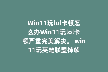 Win11玩lol卡顿怎么办Win11玩lol卡顿严重完美解决。 win11玩英雄联盟掉帧