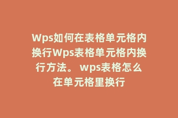 Wps如何在表格单元格内换行Wps表格单元格内换行方法。 wps表格怎么在单元格里换行