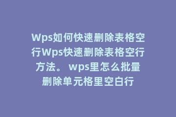 Wps如何快速删除表格空行Wps快速删除表格空行方法。 wps里怎么批量删除单元格里空白行