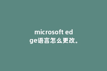 microsoft edge语言怎么更改。