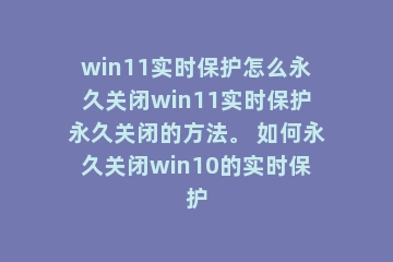 win11实时保护怎么永久关闭win11实时保护永久关闭的方法。 如何永久关闭win10的实时保护
