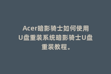 Acer暗影骑士如何使用U盘重装系统暗影骑士U盘重装教程。