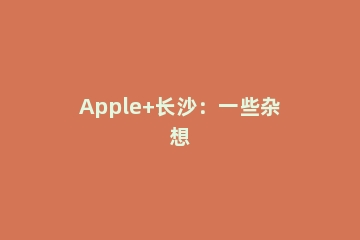Apple+长沙：一些杂想