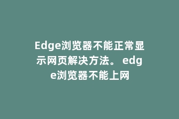 Edge浏览器不能正常显示网页解决方法。 edge浏览器不能上网