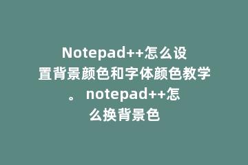 Notepad++怎么设置背景颜色和字体颜色教学。 notepad++怎么换背景色
