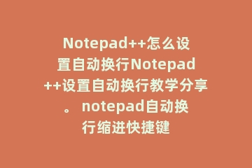 Notepad++怎么设置自动换行Notepad++设置自动换行教学分享。 notepad自动换行缩进快捷键
