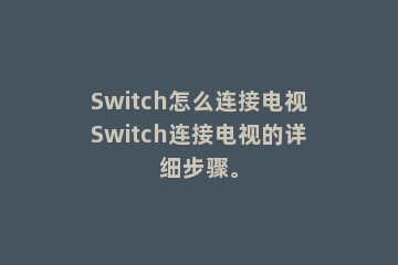 Switch怎么连接电视Switch连接电视的详细步骤。