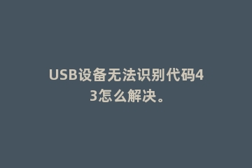 USB设备无法识别代码43怎么解决。