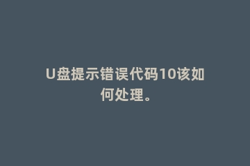 U盘提示错误代码10该如何处理。