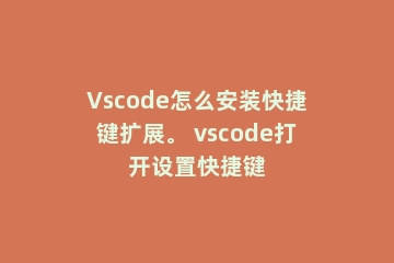 Vscode怎么安装快捷键扩展。 vscode打开设置快捷键