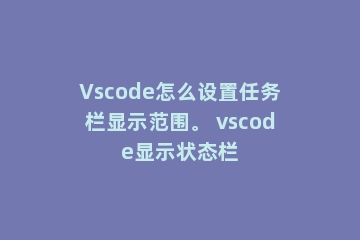 Vscode怎么设置任务栏显示范围。 vscode显示状态栏