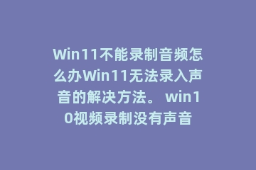 Win11不能录制音频怎么办Win11无法录入声音的解决方法。 win10视频录制没有声音