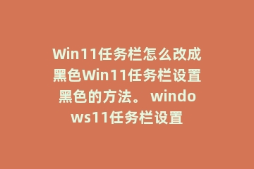 Win11任务栏怎么改成黑色Win11任务栏设置黑色的方法。 windows11任务栏设置