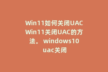 Win11如何关闭UACWin11关闭UAC的方法。 windows10 uac关闭