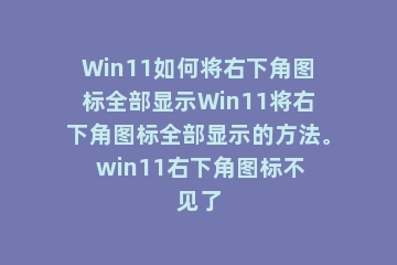 Win11如何将右下角图标全部显示Win11将右下角图标全部显示的方法。 win11右下角图标不见了
