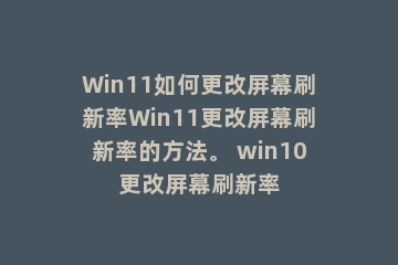 Win11如何更改屏幕刷新率Win11更改屏幕刷新率的方法。 win10更改屏幕刷新率