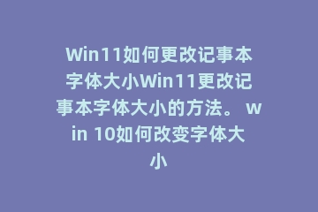 Win11如何更改记事本字体大小Win11更改记事本字体大小的方法。 win 10如何改变字体大小