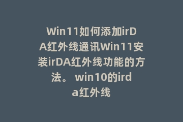 Win11如何添加irDA红外线通讯Win11安装irDA红外线功能的方法。 win10的irda红外线