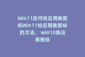 Win11如何给应用换图标Win11给应用换图标的方法。 win10换应用图标
