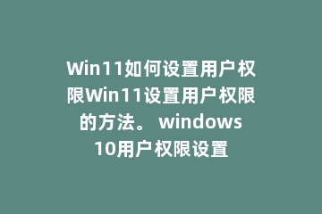 Win11如何设置用户权限Win11设置用户权限的方法。 windows10用户权限设置