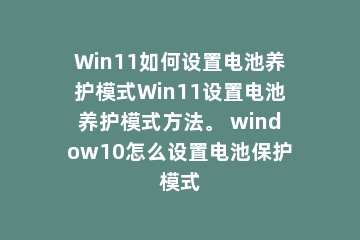 Win11如何设置电池养护模式Win11设置电池养护模式方法。 window10怎么设置电池保护模式