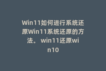 Win11如何进行系统还原Win11系统还原的方法。 win11还原win10