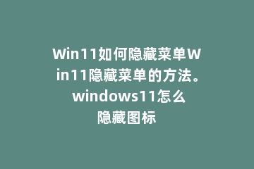 Win11如何隐藏菜单Win11隐藏菜单的方法。 windows11怎么隐藏图标