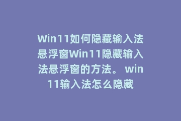 Win11如何隐藏输入法悬浮窗Win11隐藏输入法悬浮窗的方法。 win11输入法怎么隐藏