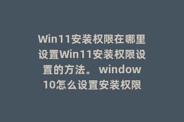 Win11安装权限在哪里设置Win11安装权限设置的方法。 window10怎么设置安装权限