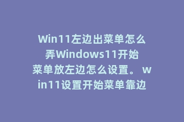Win11左边出菜单怎么弄Windows11开始菜单放左边怎么设置。 win11设置开始菜单靠边