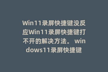 Win11录屏快捷键没反应Win11录屏快捷键打不开的解决方法。 windows11录屏快捷键