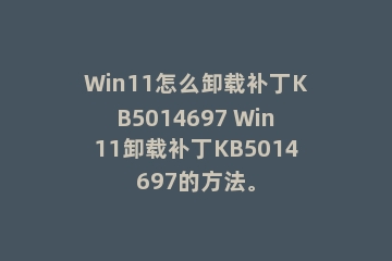 Win11怎么卸载补丁KB5014697 Win11卸载补丁KB5014697的方法。