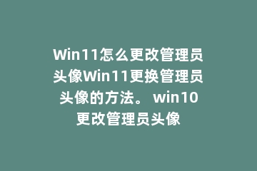 Win11怎么更改管理员头像Win11更换管理员头像的方法。 win10更改管理员头像