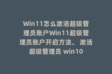 Win11怎么激活超级管理员账户Win11超级管理员账户开启方法。 激活超级管理员 win10