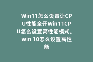 Win11怎么设置让CPU性能全开Win11CPU怎么设置高性能模式。 win 10怎么设置高性能