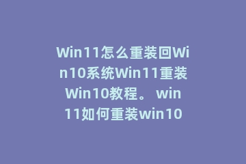 Win11怎么重装回Win10系统Win11重装Win10教程。 win11如何重装win10