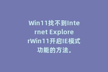 Win11找不到Internet ExplorerWin11开启IE模式功能的方法。
