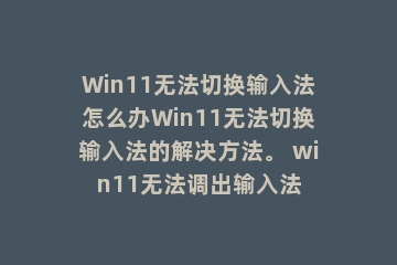 Win11无法切换输入法怎么办Win11无法切换输入法的解决方法。 win11无法调出输入法