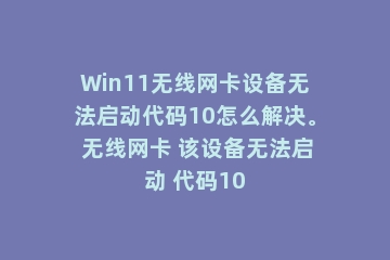 Win11无线网卡设备无法启动代码10怎么解决。 无线网卡 该设备无法启动 代码10