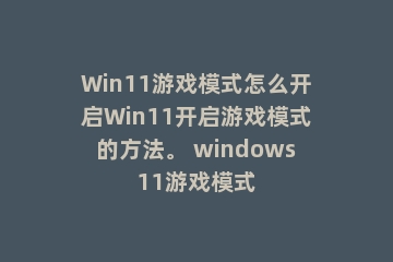 Win11游戏模式怎么开启Win11开启游戏模式的方法。 windows11游戏模式