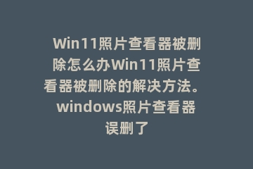 Win11照片查看器被删除怎么办Win11照片查看器被删除的解决方法。 windows照片查看器误删了