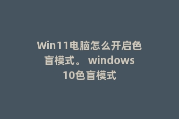 Win11电脑怎么开启色盲模式。 windows10色盲模式