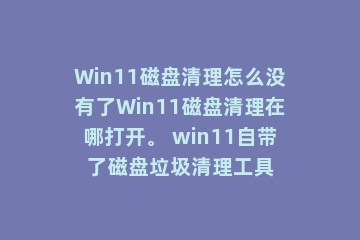 Win11磁盘清理怎么没有了Win11磁盘清理在哪打开。 win11自带了磁盘垃圾清理工具