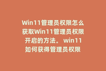 Win11管理员权限怎么获取Win11管理员权限开启的方法。 win11如何获得管理员权限