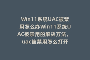Win11系统UAC被禁用怎么办Win11系统UAC被禁用的解决方法。 uac被禁用怎么打开