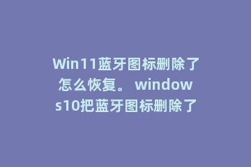 Win11蓝牙图标删除了怎么恢复。 windows10把蓝牙图标删除了