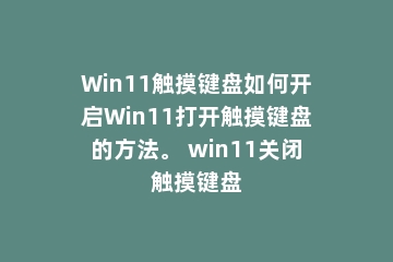 Win11触摸键盘如何开启Win11打开触摸键盘的方法。 win11关闭触摸键盘