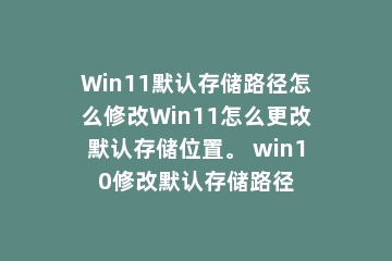 Win11默认存储路径怎么修改Win11怎么更改默认存储位置。 win10修改默认存储路径